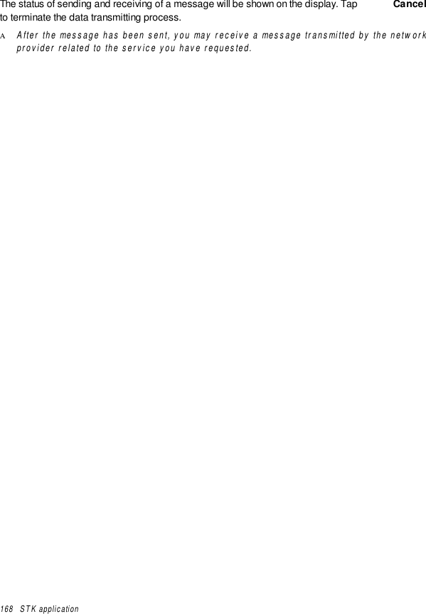 168   STK applicationThe status of sending and receiving of a message will be shown on the display. Tap  Cancelto terminate the data transmitting process.Α After the message has been sent, you may receive a message transmitted by the networkprovider related to the service you have requested.
