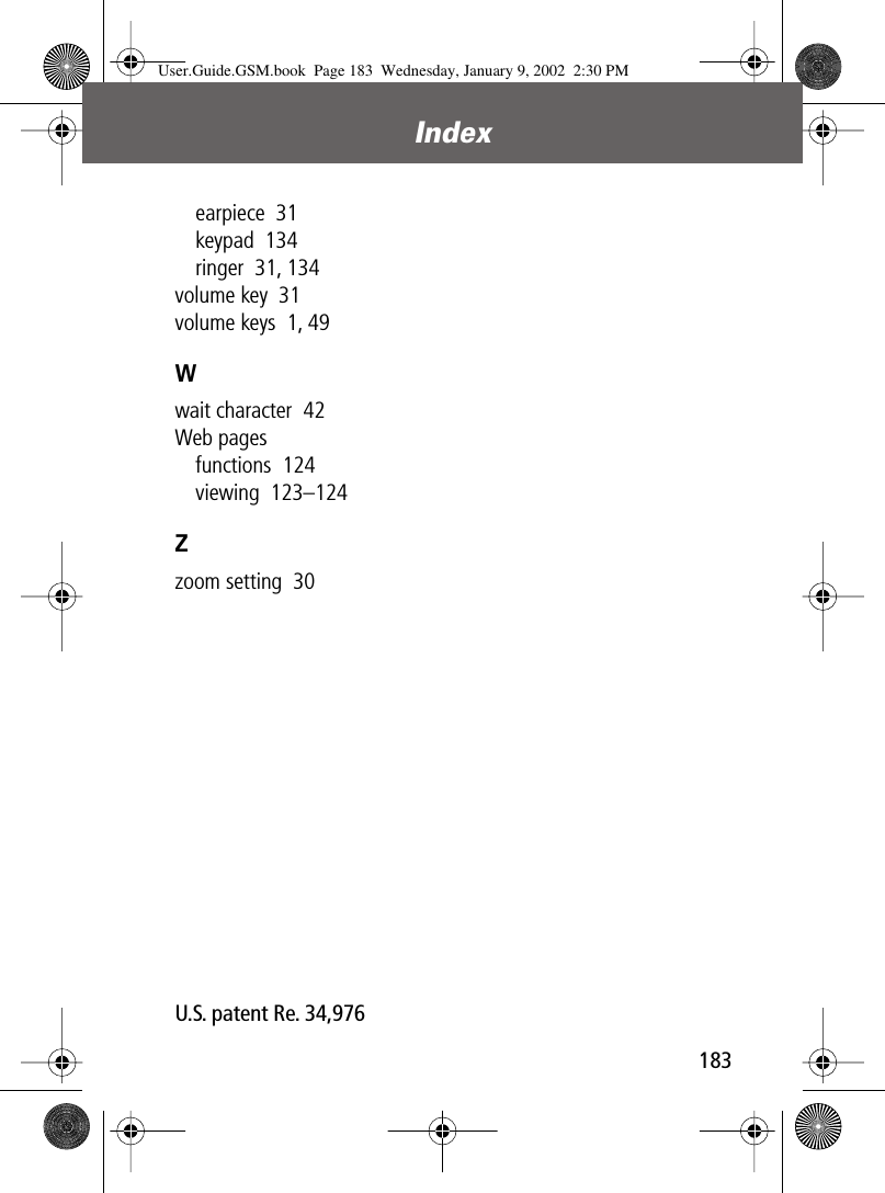 183Index earpiece  31keypad  134ringer  31, 134volume key  31volume keys  1, 49Wwait character  42Web pagesfunctions  124viewing  123–124Zzoom setting  30 U.S. patent Re. 34,976 User.Guide.GSM.book  Page 183  Wednesday, January 9, 2002  2:30 PM