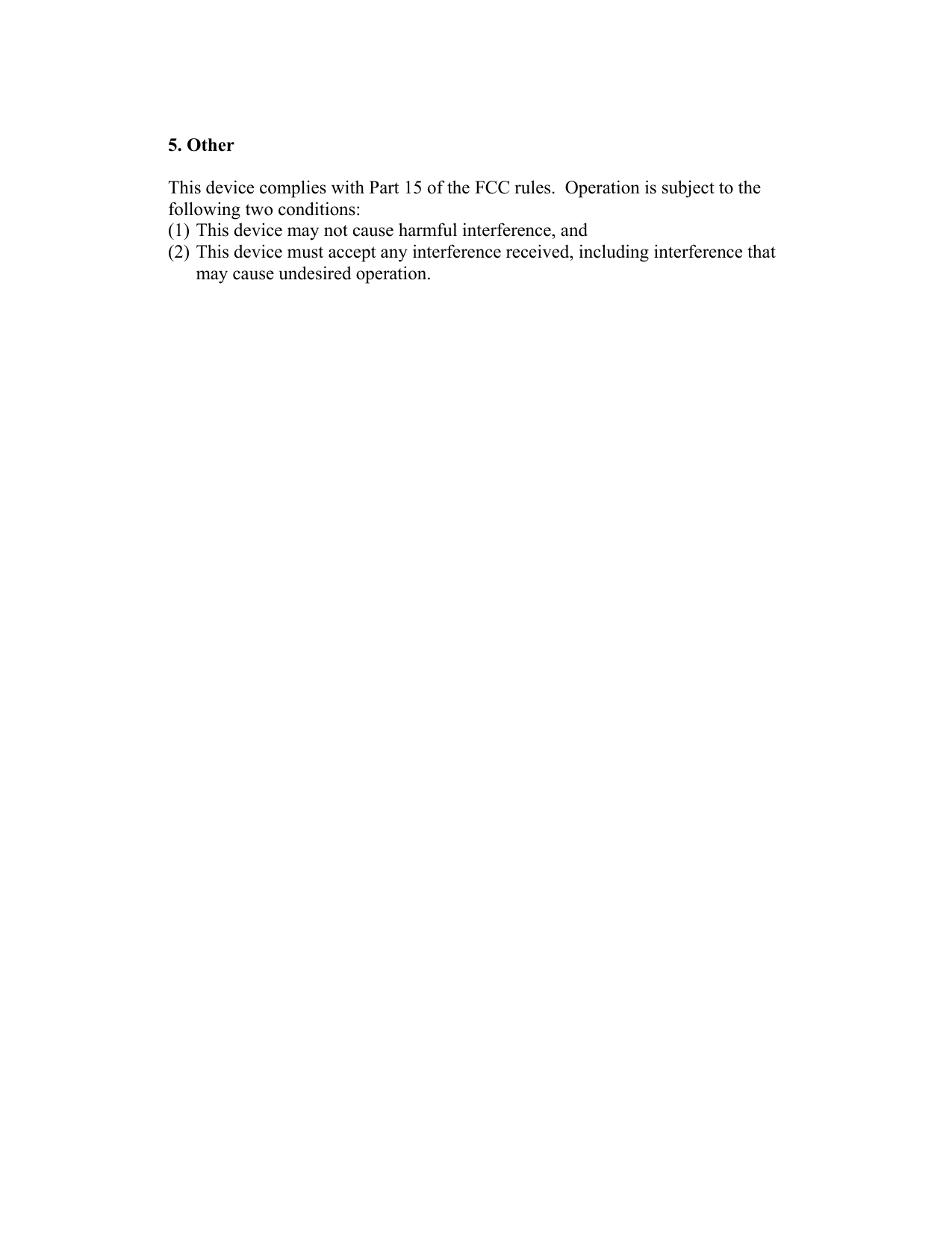  5. Other  This device complies with Part 15 of the FCC rules.  Operation is subject to the following two conditions: (1) This device may not cause harmful interference, and (2) This device must accept any interference received, including interference that may cause undesired operation. 