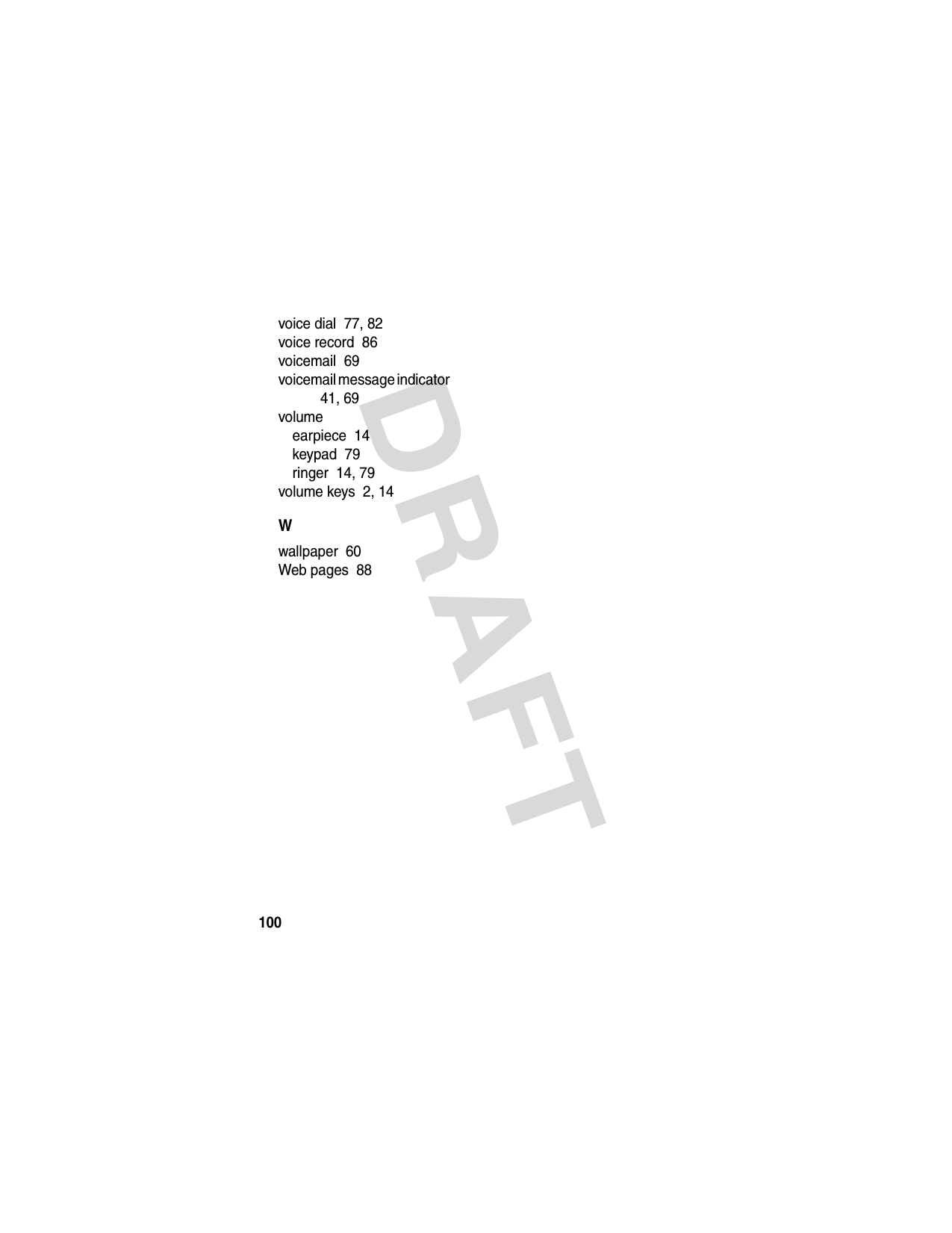 DRAFT 100voice dial  77, 82voice record  86voicemail  69voicemail message indicator  41, 69volumeearpiece  14keypad  79ringer  14, 79volume keys  2, 14Wwallpaper  60Web pages  88