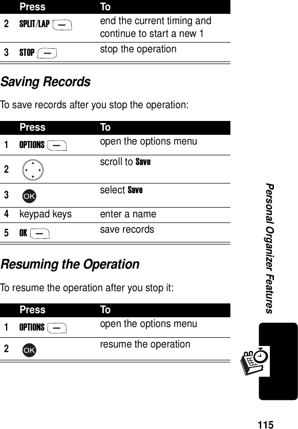  115Personal Organizer FeaturesSaving RecordsTo save records after you stop the operation:Resuming the OperationTo resume the operation after you stop it:2SPLIT/LAPend the current timing and continue to start a new 13STOPstop the operationPress To1OPTIONSopen the options menu2scroll to Save3select Save4keypad keys enter a name5OKsave recordsPress To1OPTIONSopen the options menu2resume the operationPress To