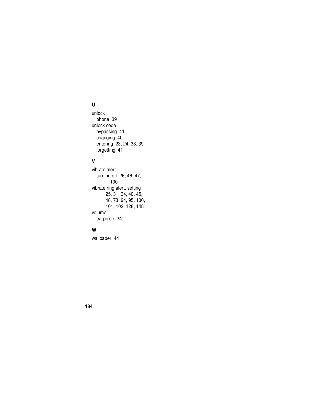 184Uunlockphone  39unlock codebypassing  41changing  40entering  23, 24, 38, 39forgetting  41Vvibrate alertturning off  26, 46, 47, 100vibrate ring alert, setting  25, 31, 34, 40, 45, 48, 73, 94, 95, 100, 101, 102, 128, 148volumeearpiece  24Wwallpaper  44