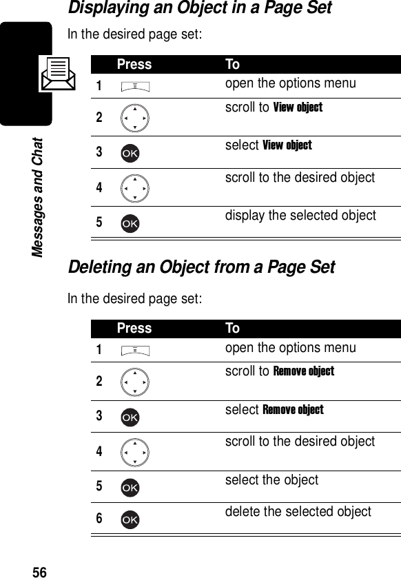  56Messages and ChatDisplaying an Object in a Page SetIn the desired page set:Deleting an Object from a Page SetIn the desired page set:Press To1open the options menu2scroll to View object3select View object4scroll to the desired object5display the selected objectPress To1open the options menu2scroll to Remove object3select Remove object4scroll to the desired object5select the object6delete the selected object