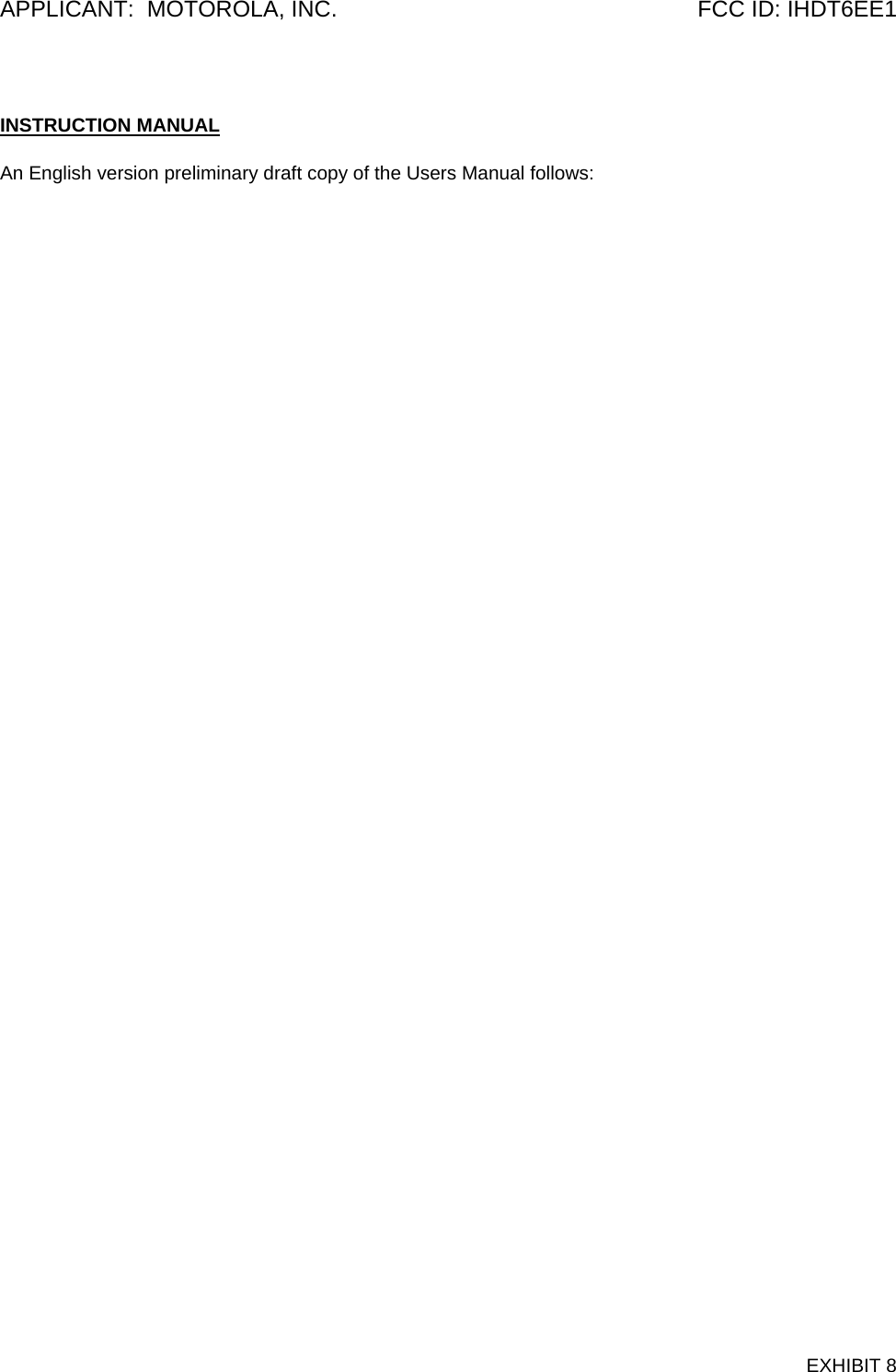 APPLICANT:  MOTOROLA, INC.  FCC ID: IHDT6EE1  INSTRUCTION MANUAL  An English version preliminary draft copy of the Users Manual follows:    EXHIBIT 8 