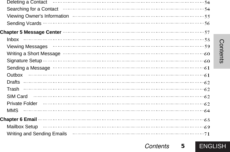 ENGLISH5ContentsContentsDeleting a ContactSearching for a ContactViewing Owner&apos;s InformationSending VcardsChapter 5 Message CenterInboxViewing MessagesWriting a Short MessageSignature SetupSending a MessageOutboxDraftsTrashSIM CardPrivate FolderMMSChapter 6 EmailMailbox SetupWriting and Sending Emails