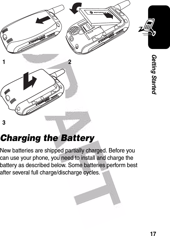  17Getting StartedCharging the BatteryNew batteries are shipped partially charged. Before you can use your phone, you need to install and charge the battery as described below. Some batteries perform best after several full charge/discharge cycles. 123