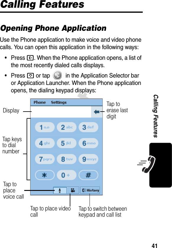 41DraftCalling FeaturesCalling FeaturesOpening Phone ApplicationUse the Phone application to make voice and video phone calls. You can open this application in the following ways:•Press B. When the Phone application opens, a list of the most recently dialed calls displays.•Press A or tap   in the Application Selector bar or Application Launcher. When the Phone application opens, the dialing keypad displays:Tap keys  to dial numberTap to  erase last digitDisplayTap to  place voice callTap to switch between keypad and call listTap to place video call