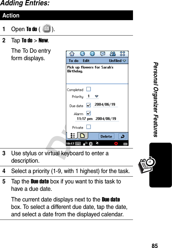 85DraftPersonal Organizer FeaturesAdding Entries:Action1Open To do ().2Ta p To do &gt;New.The To Do entry form displays.3Use stylus or virtual keyboard to enter a description.4Select a priority (1-9, with 1 highest) for the task.5Tap the Due date box if you want to this task to have a due date.The current date displays next to the Due date box. To select a different due date, tap the date, and select a date from the displayed calendar.