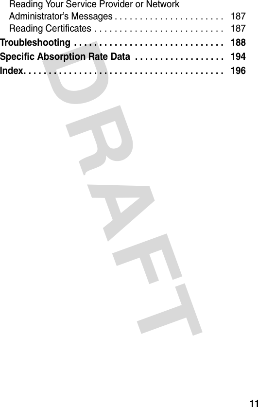 DRAFT 11Reading Your Service Provider or Network  Administrator’s Messages . . . . . . . . . . . . . . . . . . . . . .   187Reading Certificates . . . . . . . . . . . . . . . . . . . . . . . . . .   187Troubleshooting  . . . . . . . . . . . . . . . . . . . . . . . . . . . . . .   188Specific Absorption Rate Data  . . . . . . . . . . . . . . . . . .   194Index. . . . . . . . . . . . . . . . . . . . . . . . . . . . . . . . . . . . . . . .   196
