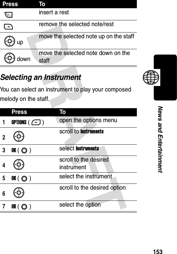 DRAFT 153News and EntertainmentSelecting an InstrumentYou can select an instrument to play your composed melody on the staff.insert a restremove the selected note/restup move the selected note up on the staffdown move the selected note down on the staffPress To1OPTIONS () open the options menu2scroll to Instruments3OK () select Instruments4scroll to the desired instrument5OK () select the instrument6scroll to the desired option7OK () select the optionPress To