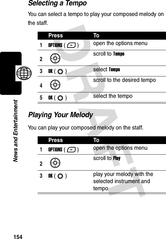 DRAFT 154News and EntertainmentSelecting a TempoYou can select a tempo to play your composed melody on the staff.Playing Your MelodyYou can play your composed melody on the staff.Press To1OPTIONS () open the options menu2scroll to Tempo3OK () select Tempo4scroll to the desired tempo5OK () select the tempoPress To1OPTIONS () open the options menu2scroll to Play3OK () play your melody with the selected instrument and tempo