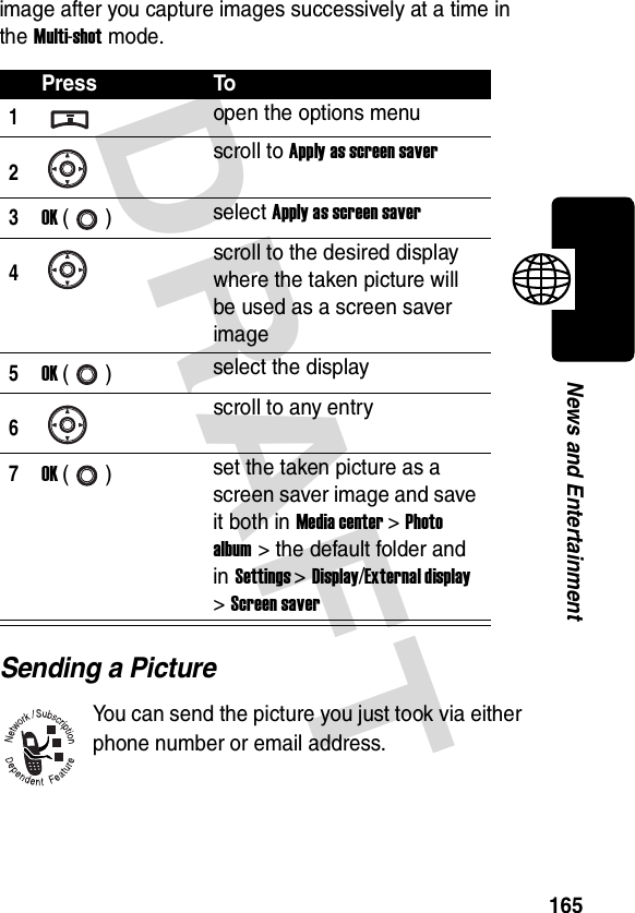 DRAFT 165News and Entertainmentimage after you capture images successively at a time in the Multi-shot mode.Sending a PictureYou can send the picture you just took via either phone number or email address.Press To1open the options menu2scroll to Apply as screen saver3OK () select Apply as screen saver4scroll to the desired display where the taken picture will be used as a screen saver image5OK () select the display6scroll to any entry7OK () set the taken picture as a screen saver image and save it both in Media center &gt; Photo album &gt; the default folder and in Settings &gt; Display/External display &gt; Screen saver