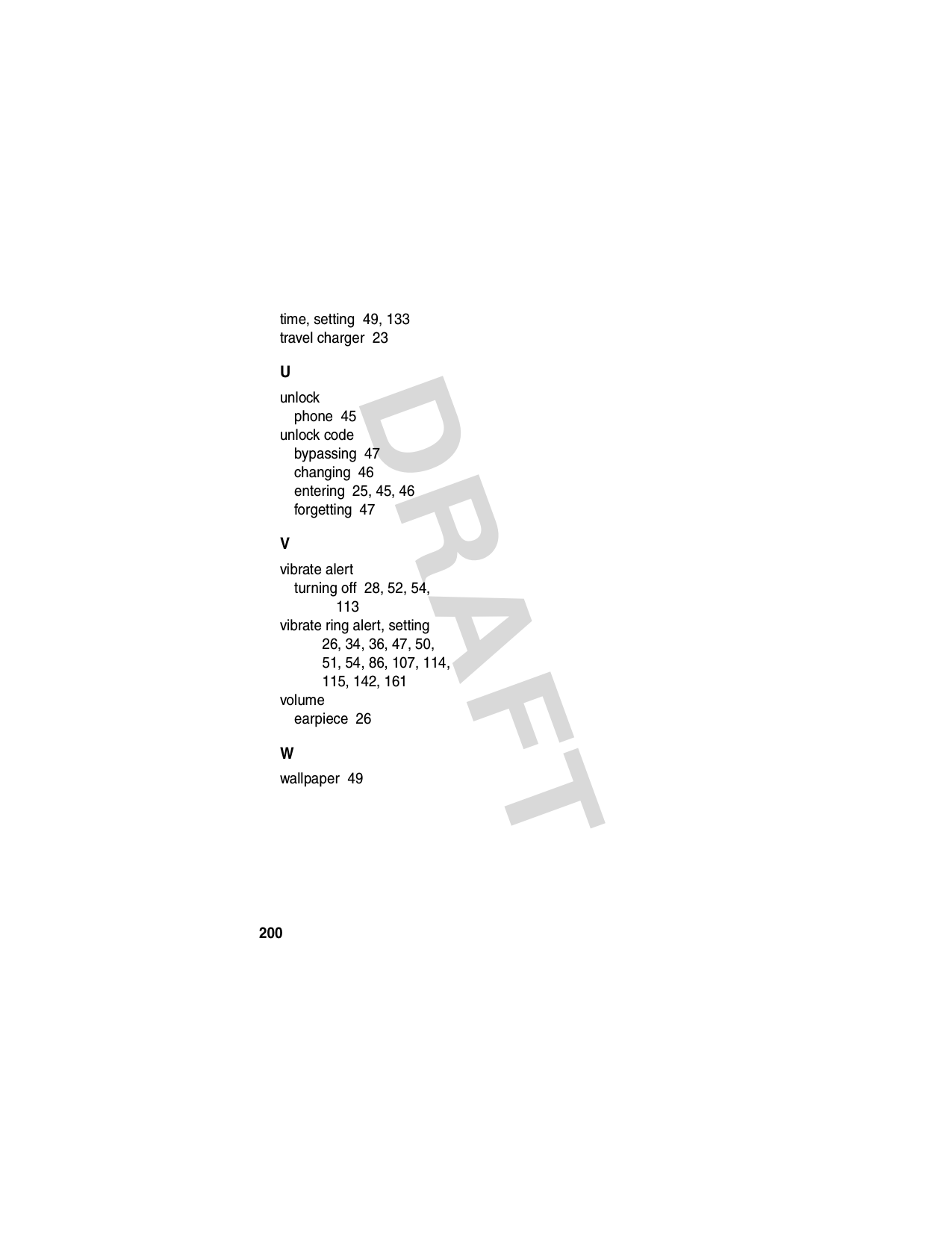 200DRAFT time, setting  49, 133travel charger  23Uunlockphone  45unlock codebypassing  47changing  46entering  25, 45, 46forgetting  47Vvibrate alertturning off  28, 52, 54, 113vibrate ring alert, setting  26, 34, 36, 47, 50, 51, 54, 86, 107, 114, 115, 142, 161volumeearpiece  26Wwallpaper  49