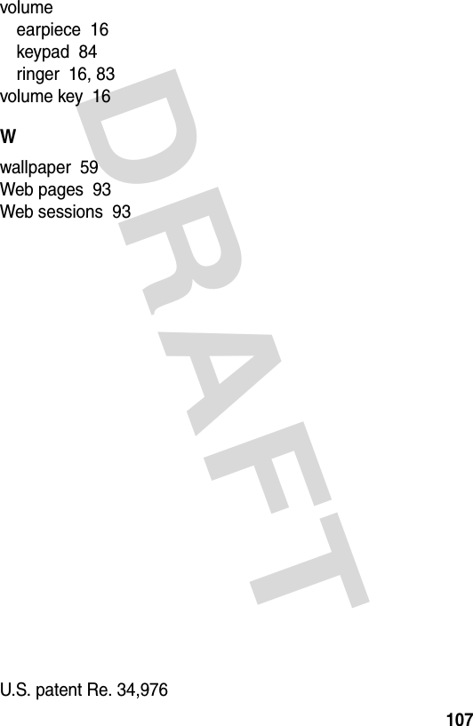 DRAFT 107volumeearpiece  16keypad  84ringer  16, 83volume key  16Wwallpaper  59Web pages  93Web sessions  93 U.S. patent Re. 34,976 