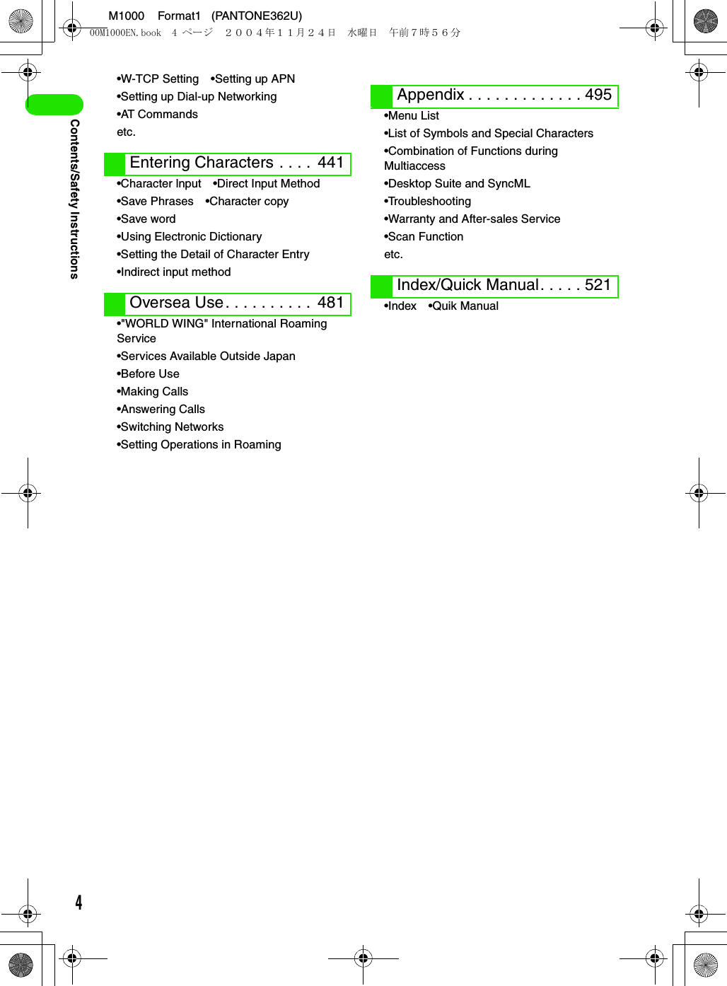 4M1000    Format1   (PANTONE362U)Contents/Safety Instructions•W-TCP Setting •Setting up APN•Setting up Dial-up Networking•AT Commandsetc.•Character lnput •Direct Input Method•Save Phrases •Character copy•Save word•Using Electronic Dictionary•Setting the Detail of Character Entry•Indirect input method•&quot;WORLD WING&quot; International Roaming Service•Services Available Outside Japan•Before Use•Making Calls•Answering Calls•Switching Networks•Setting Operations in Roaming•Menu List•List of Symbols and Special Characters•Combination of Functions during Multiaccess•Desktop Suite and SyncML•Troubleshooting•Warranty and After-sales Service•Scan Functionetc.•Index •Quik ManualEntering Characters . . . .  441Oversea Use. . . . . . . . . .  481Appendix . . . . . . . . . . . . . 495Index/Quick Manual. . . . . 52100M1000EN.book  4 ページ  ２００４年１１月２４日　水曜日　午前７時５６分