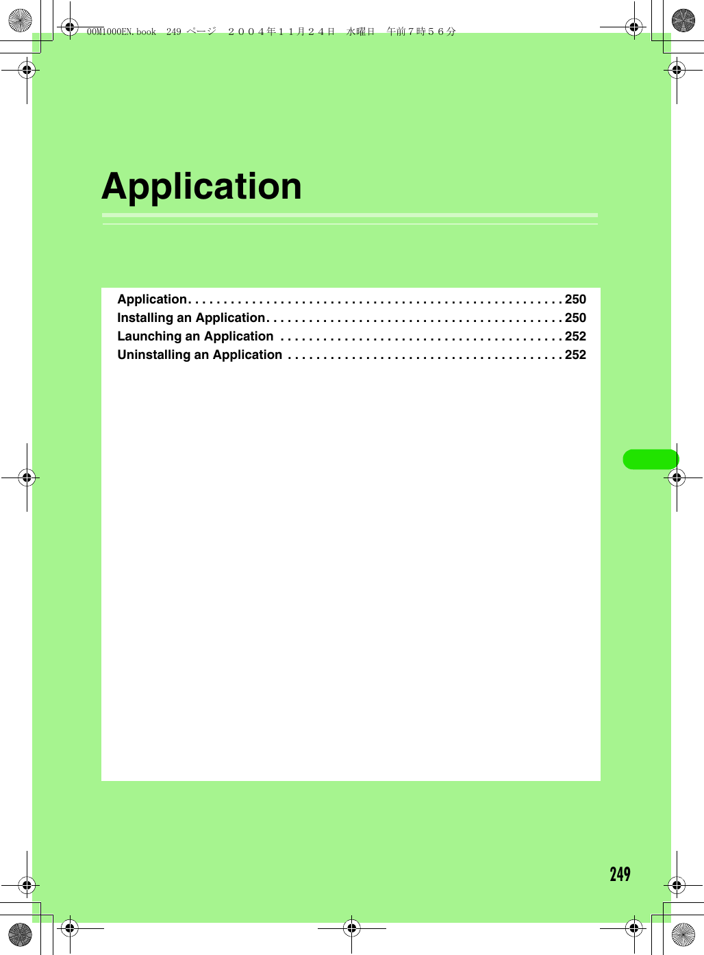 249ApplicationApplication. . . . . . . . . . . . . . . . . . . . . . . . . . . . . . . . . . . . . . . . . . . . . . . . . . . . . 250Installing an Application. . . . . . . . . . . . . . . . . . . . . . . . . . . . . . . . . . . . . . . . . . 250Launching an Application  . . . . . . . . . . . . . . . . . . . . . . . . . . . . . . . . . . . . . . . . 252Uninstalling an Application . . . . . . . . . . . . . . . . . . . . . . . . . . . . . . . . . . . . . . . 25200M1000EN.book  249 ページ  ２００４年１１月２４日　水曜日　午前７時５６分