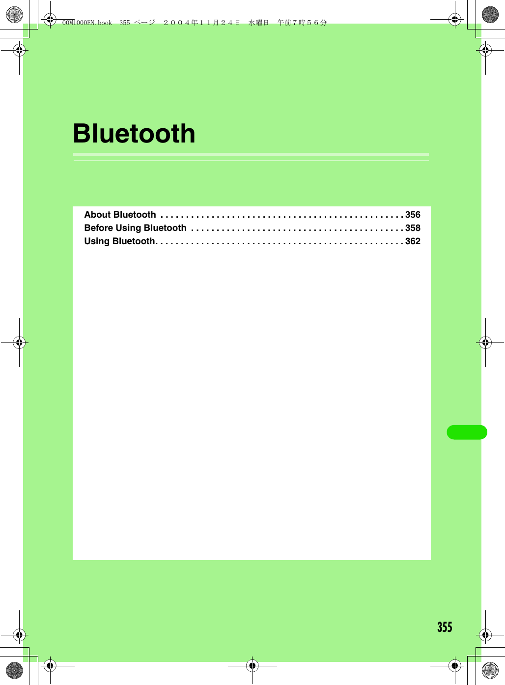 355BluetoothAbout Bluetooth  . . . . . . . . . . . . . . . . . . . . . . . . . . . . . . . . . . . . . . . . . . . . . . . . 356Before Using Bluetooth  . . . . . . . . . . . . . . . . . . . . . . . . . . . . . . . . . . . . . . . . . . 358Using Bluetooth. . . . . . . . . . . . . . . . . . . . . . . . . . . . . . . . . . . . . . . . . . . . . . . . . 36200M1000EN.book  355 ページ  ２００４年１１月２４日　水曜日　午前７時５６分