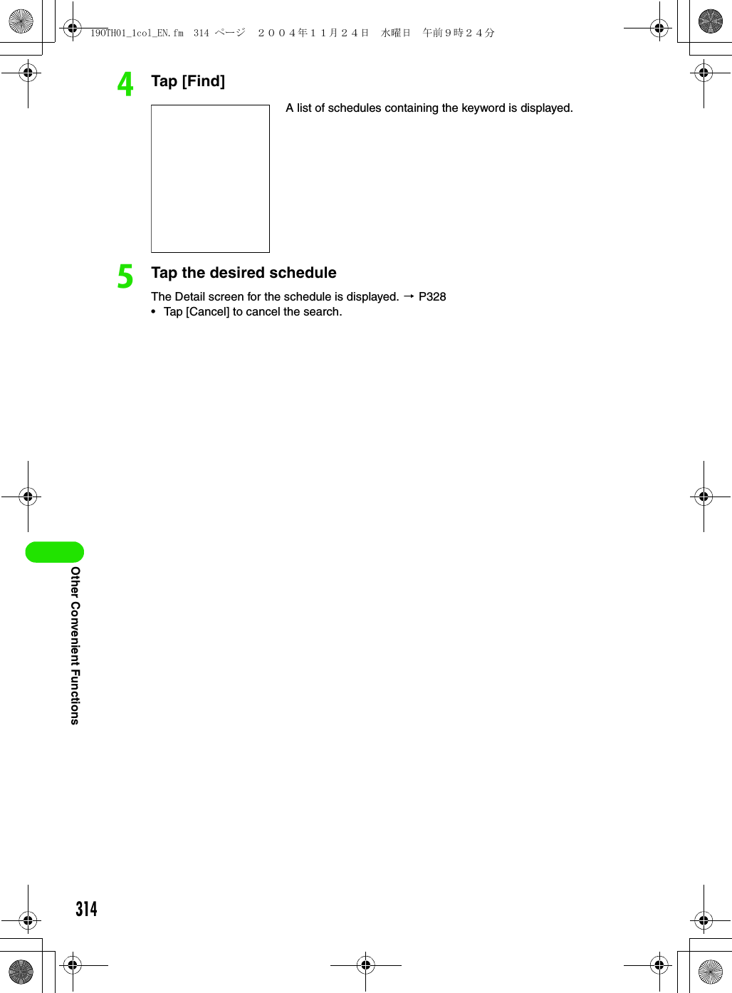 314Other Convenient FunctionsdTap [Find]eTap the desired scheduleThe Detail screen for the schedule is displayed. 3 P328• Tap [Cancel] to cancel the search.A list of schedules containing the keyword is displayed.19OTH01_1col_EN.fm  314 ページ  ２００４年１１月２４日　水曜日　午前９時２４分