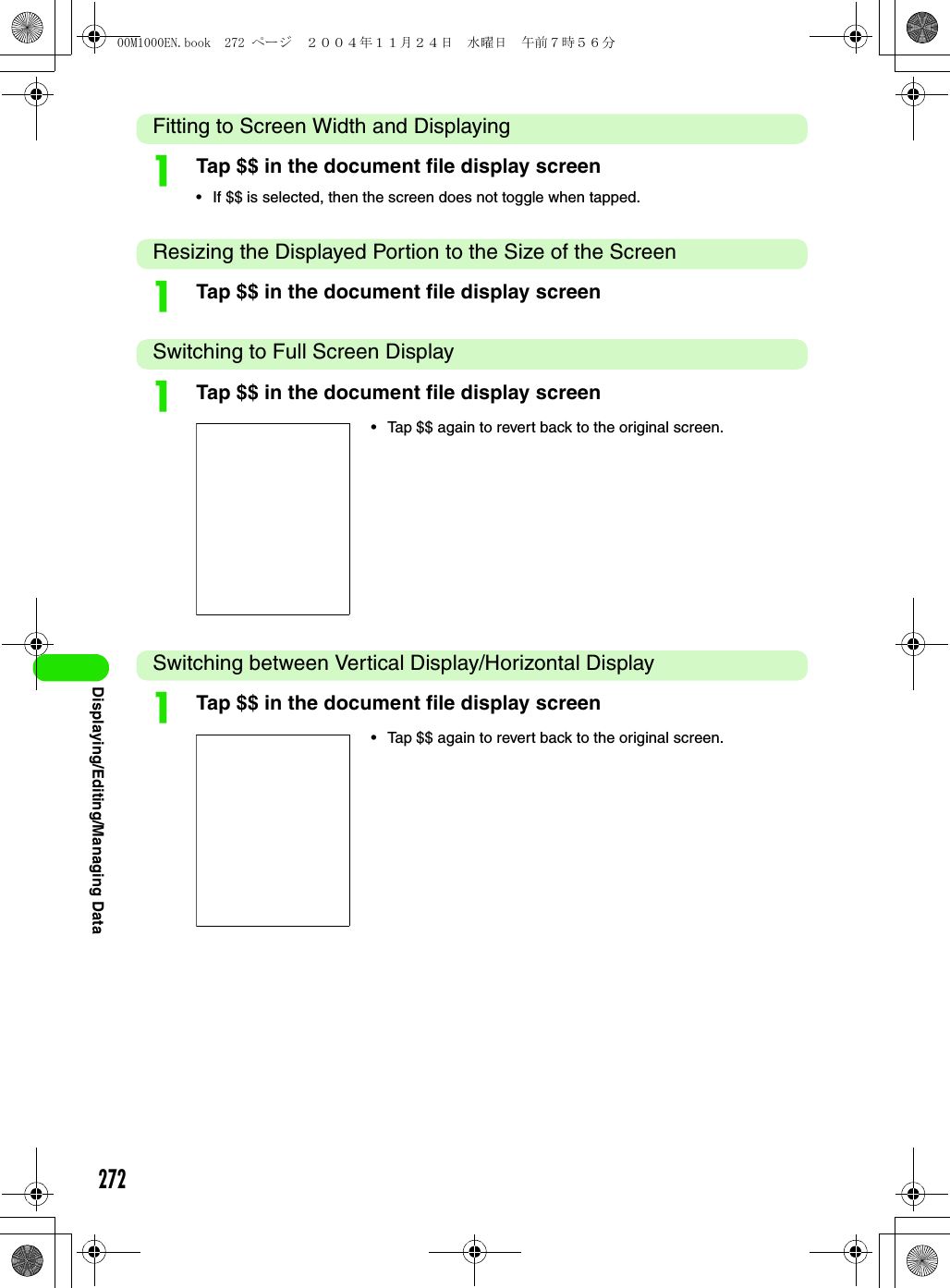 272Displaying/Editing/Managing DataFitting to Screen Width and DisplayingaTap $$ in the document file display screen• If $$ is selected, then the screen does not toggle when tapped.Resizing the Displayed Portion to the Size of the ScreenaTap $$ in the document file display screenSwitching to Full Screen DisplayaTap $$ in the document file display screenSwitching between Vertical Display/Horizontal DisplayaTap $$ in the document file display screen• Tap $$ again to revert back to the original screen.• Tap $$ again to revert back to the original screen.00M1000EN.book  272 ページ  ２００４年１１月２４日　水曜日　午前７時５６分