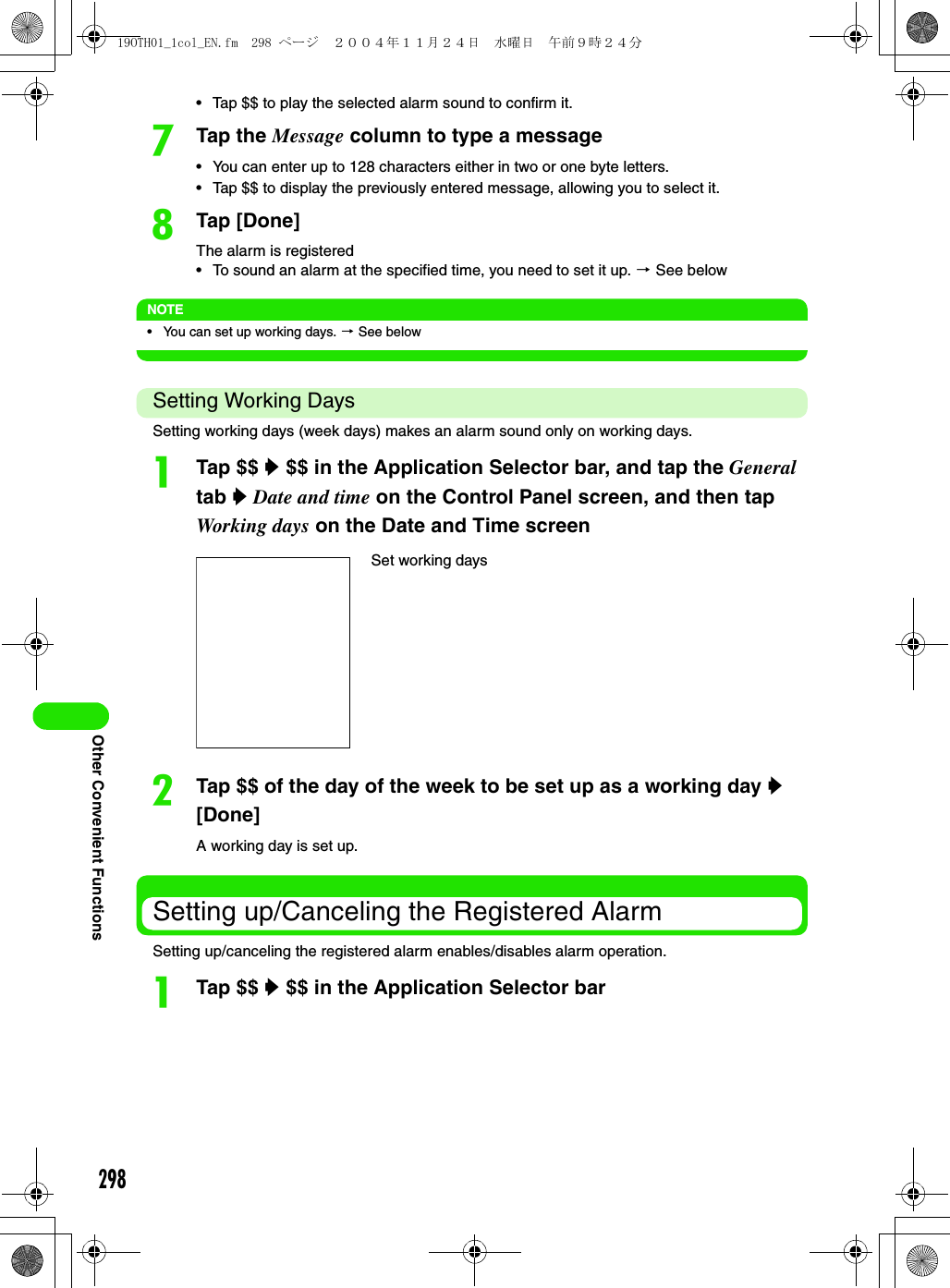298Other Convenient Functions• Tap $$ to play the selected alarm sound to confirm it.gTap the Message column to type a message• You can enter up to 128 characters either in two or one byte letters.• Tap $$ to display the previously entered message, allowing you to select it.hTap [Done]The alarm is registered• To sound an alarm at the specified time, you need to set it up. 3 See belowNOTE• You can set up working days. 3 See belowSetting Working DaysSetting working days (week days) makes an alarm sound only on working days.aTap $$ y $$ in the Application Selector bar, and tap the General tab y Date and time on the Control Panel screen, and then tap Working days on the Date and Time screenbTap $$ of the day of the week to be set up as a working day y [Done]A working day is set up.Setting up/Canceling the Registered AlarmSetting up/canceling the registered alarm enables/disables alarm operation.aTap $$ y $$ in the Application Selector barSet working days19OTH01_1col_EN.fm  298 ページ  ２００４年１１月２４日　水曜日　午前９時２４分