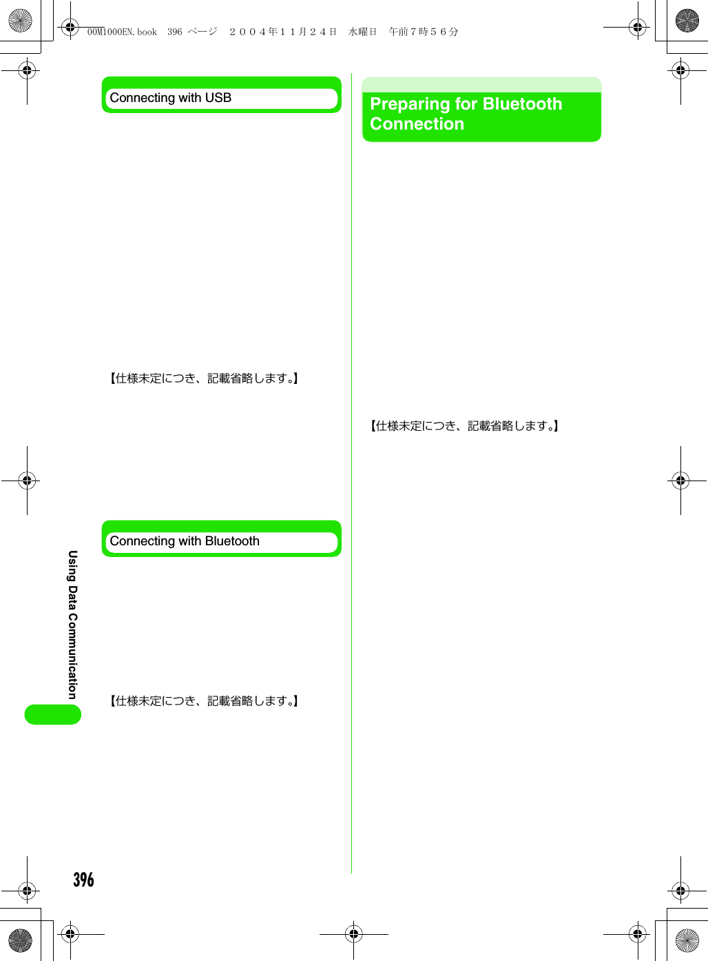 396Using Data CommunicationConnecting with USB【仕様未定につき、記載省略します。】Connecting with Bluetooth【仕様未定につき、記載省略します。】Preparing for Bluetooth Connection【仕様未定につき、記載省略します。】00M1000EN.book  396 ページ  ２００４年１１月２４日　水曜日　午前７時５６分