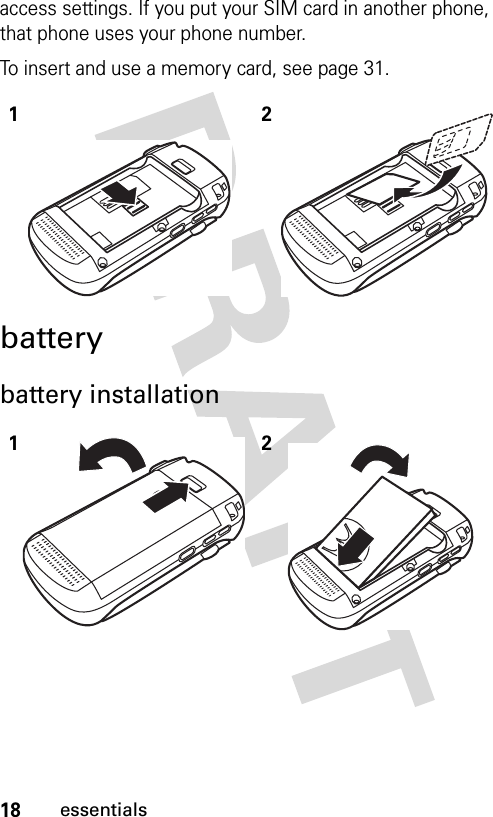 18essentialsaccess settings. If you put your SIM card in another phone, that phone uses your phone number.To insert and use a memory card, see page 31.batterybattery installation1212