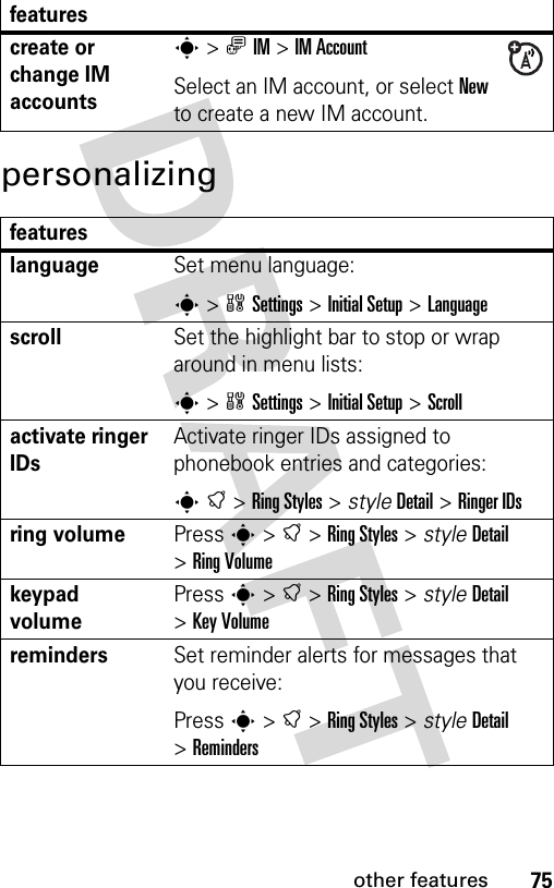 75other featurespersonalizingcreate or change IM accountss&gt;ãIM &gt;IM AccountSelect an IM account, or select New to create a new IM account.featureslanguageSet menu language:s&gt;wSettings &gt;Initial Setup &gt;LanguagescrollSet the highlight bar to stop or wrap around in menu lists:s&gt;wSettings &gt;Initial Setup &gt;Scrollactivate ringer IDs Activate ringer IDs assigned to phonebook entries and categories:st&gt;Ring Styles &gt; styleDetail &gt;Ringer IDsring volumePress s&gt;t&gt;Ring Styles &gt; styleDetail &gt;Ring Volumekeypad volumePress s&gt;t&gt;Ring Styles &gt; styleDetail &gt;Key VolumeremindersSet reminder alerts for messages that you receive:Press s&gt;t&gt;Ring Styles &gt; styleDetail &gt;Remindersfeatures