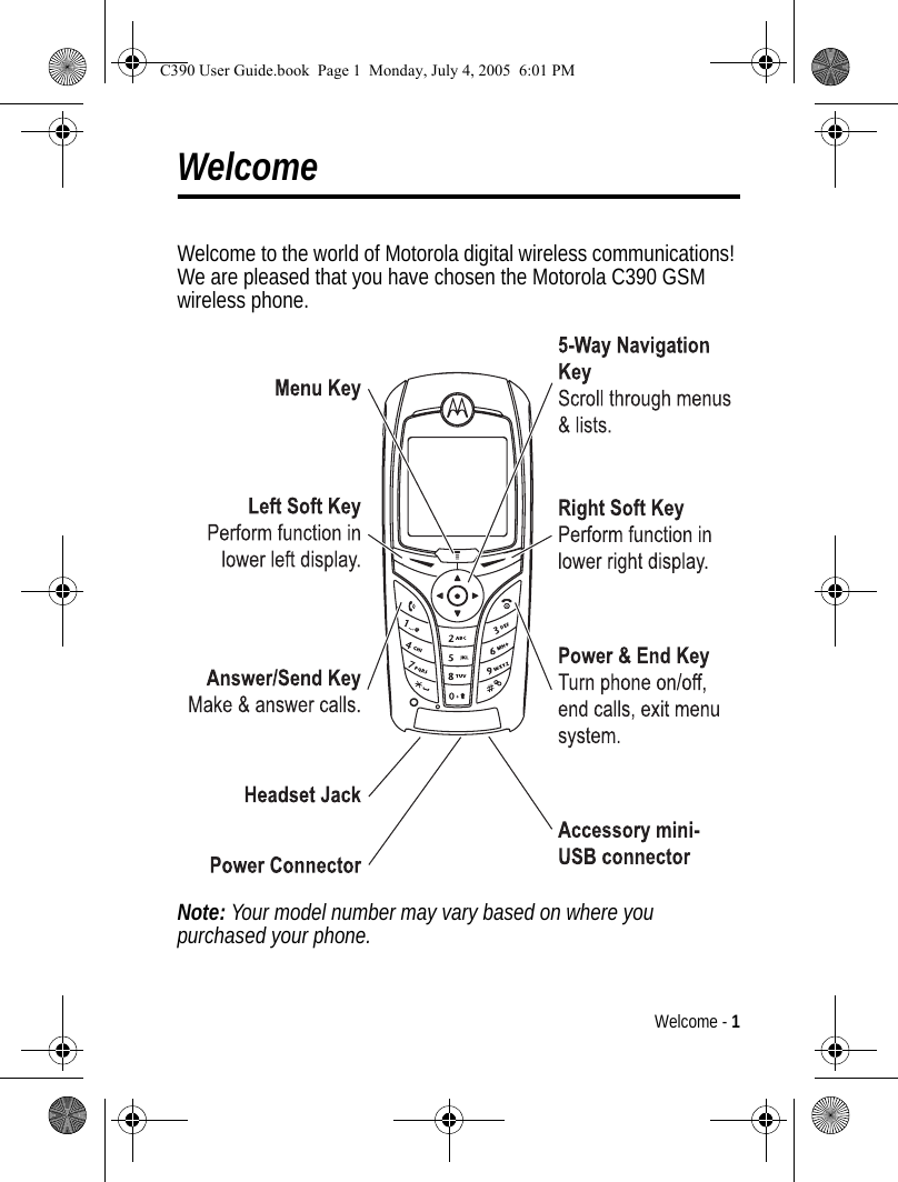 Welcome - 1WelcomeWelcome to the world of Motorola digital wireless communications! We are pleased that you have chosen the Motorola C390 GSM wireless phone.Note: Your model number may vary based on where you purchased your phone.040071oC390 User Guide.book  Page 1  Monday, July 4, 2005  6:01 PM