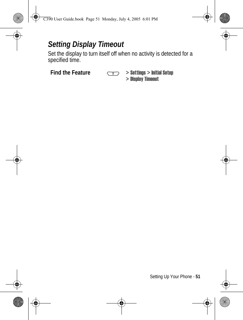 Setting Up Your Phone - 51Setting Display TimeoutSet the display to turn itself off when no activity is detected for a specified time.Find the Feature M&gt;Settings &gt; Initial Setup &gt;Display TimeoutC390 User Guide.book  Page 51  Monday, July 4, 2005  6:01 PM