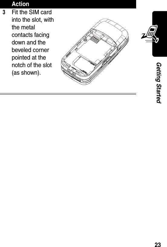  23Getting Started3Fit the SIM card into the slot, with the metal contacts facing down and the beveled corner pointed at the notch of the slot (as shown).Action