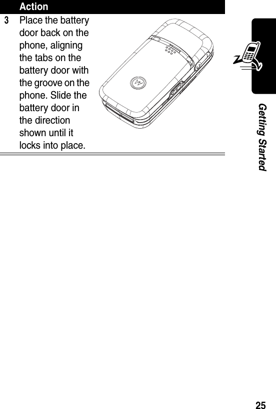  25Getting Started3Place the battery door back on the phone, aligning the tabs on the battery door with the groove on the phone. Slide the battery door in the direction shown until it locks into place.Action