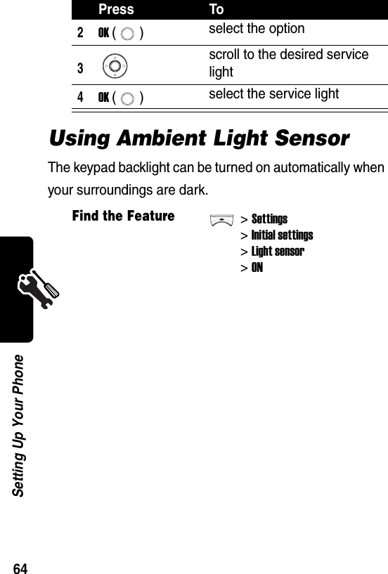  64Setting Up Your PhoneUsing Ambient Light SensorThe keypad backlight can be turned on automatically when your surroundings are dark.2OK () select the option3scroll to the desired service light4OK () select the service lightFind the Feature&gt;Settings&gt;Initial settings&gt; Light sensor&gt; ONPress To