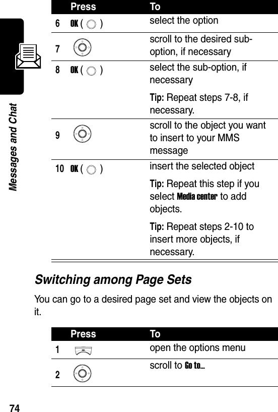  74Messages and ChatSwitching among Page SetsYou can go to a desired page set and view the objects on it.6OK () select the option7scroll to the desired sub-option, if necessary8OK () select the sub-option, if necessaryTip: Repeat steps 7-8, if necessary.9scroll to the object you want to insert to your MMS message10OK () insert the selected objectTip: Repeat this step if you select Media center to add objects.Tip: Repeat steps 2-10 to insert more objects, if necessary.Press To1open the options menu2scroll to Go to...Press To