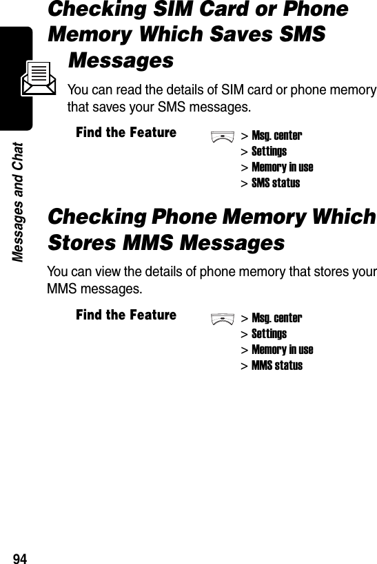  94Messages and ChatChecking SIM Card or Phone Memory Which Saves SMS MessagesYou can read the details of SIM card or phone memory that saves your SMS messages.Checking Phone Memory Which Stores MMS MessagesYou can view the details of phone memory that stores your MMS messages.Find the Feature&gt;Msg. center&gt;Settings&gt;Memory in use&gt;SMS statusFind the Feature&gt;Msg. center&gt;Settings&gt;Memory in use&gt;MMS status