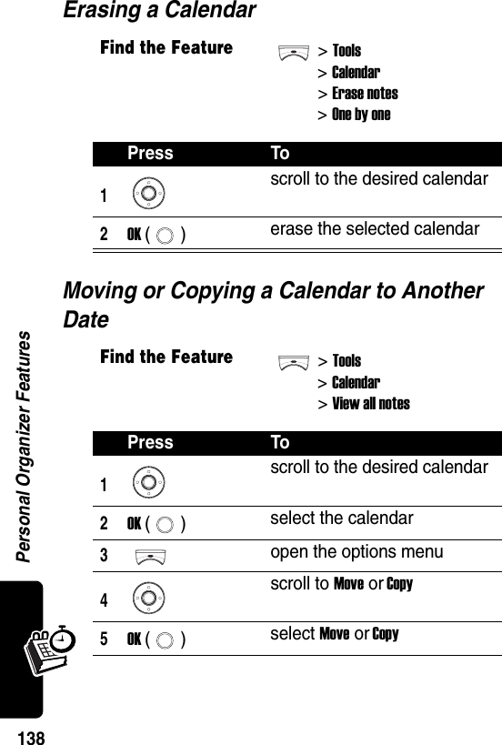  Personal Organizer Features138Erasing a CalendarMoving or Copying a Calendar to Another DateFind the Feature&gt;Tools&gt;Calendar&gt; Erase notes&gt; One by onePress To1scroll to the desired calendar2OK () erase the selected calendarFind the Feature&gt;Tools&gt;Calendar&gt; View all notesPress To1scroll to the desired calendar2OK () select the calendar3open the options menu4scroll to Move or Copy5OK () select Move or Copy