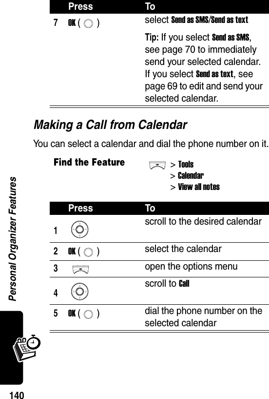  Personal Organizer Features140Making a Call from CalendarYou can select a calendar and dial the phone number on it.7OK () select Send as SMS/Send as textTip: If you select Send as SMS, see page 70 to immediately send your selected calendar. If you select Send as text, see page 69 to edit and send your selected calendar.Find the Feature&gt;Tools&gt;Calendar&gt; View all notesPress To1scroll to the desired calendar2OK () select the calendar3open the options menu4scroll to Call5OK () dial the phone number on the selected calendarPress To