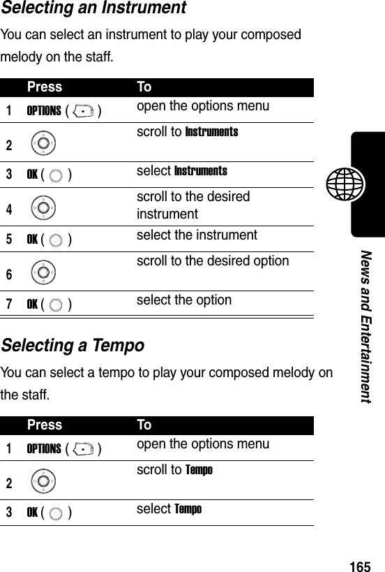  165News and EntertainmentSelecting an InstrumentYou can select an instrument to play your composed melody on the staff.Selecting a TempoYou can select a tempo to play your composed melody on the staff.Press To1OPTIONS () open the options menu2scroll to Instruments3OK () select Instruments4scroll to the desired instrument5OK () select the instrument6scroll to the desired option7OK () select the optionPress To1OPTIONS () open the options menu2scroll to Tempo3OK () select Tempo