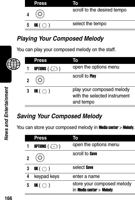  166News and EntertainmentPlaying Your Composed MelodyYou can play your composed melody on the staff.Saving Your Composed MelodyYou can store your composed melody in Media center &gt; Melody.4scroll to the desired tempo5OK () select the tempoPress To1OPTIONS () open the options menu2scroll to Play3OK () play your composed melody with the selected instrument and tempoPress To1OPTIONS () open the options menu2scroll to Save3OK () select Save4keypad keys enter a name5OK () store your composed melody in Media center &gt; MelodyPress To