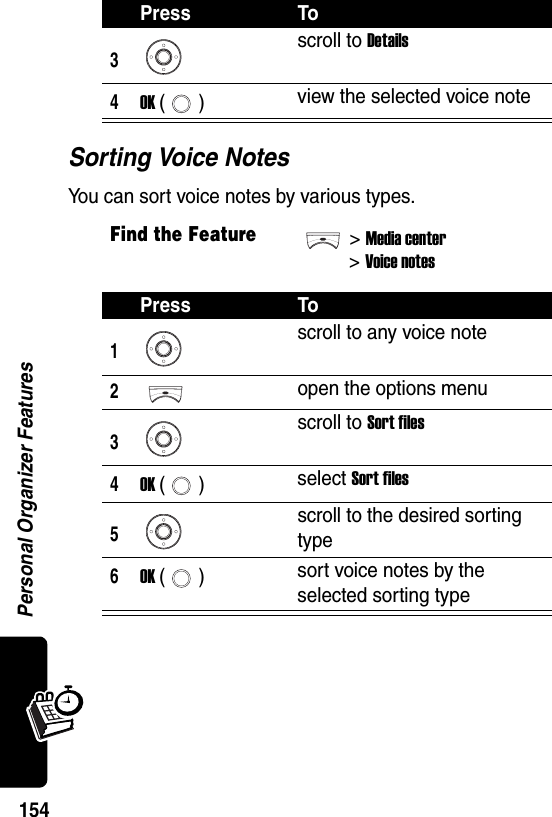  Personal Organizer Features154Sorting Voice NotesYou can sort voice notes by various types.3scroll to Details4OK () view the selected voice noteFind the Feature&gt;Media center&gt;Voice notesPress To1scroll to any voice note2open the options menu3scroll to Sort files4OK () select Sort files5scroll to the desired sorting type6OK () sort voice notes by the selected sorting typePress To