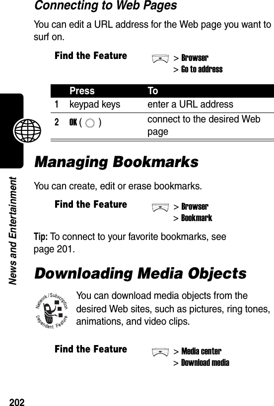  202News and EntertainmentConnecting to Web PagesYou can edit a URL address for the Web page you want to surf on.Managing BookmarksYou can create, edit or erase bookmarks.Tip: To connect to your favorite bookmarks, see  page 201.Downloading Media ObjectsYou can download media objects from the desired Web sites, such as pictures, ring tones, animations, and video clips.Find the Feature&gt;Browser&gt;Go to addressPress To1keypad keys enter a URL address2OK () connect to the desired Web pageFind the Feature&gt;Browser&gt;BookmarkFind the Feature&gt;Media center&gt;Download media