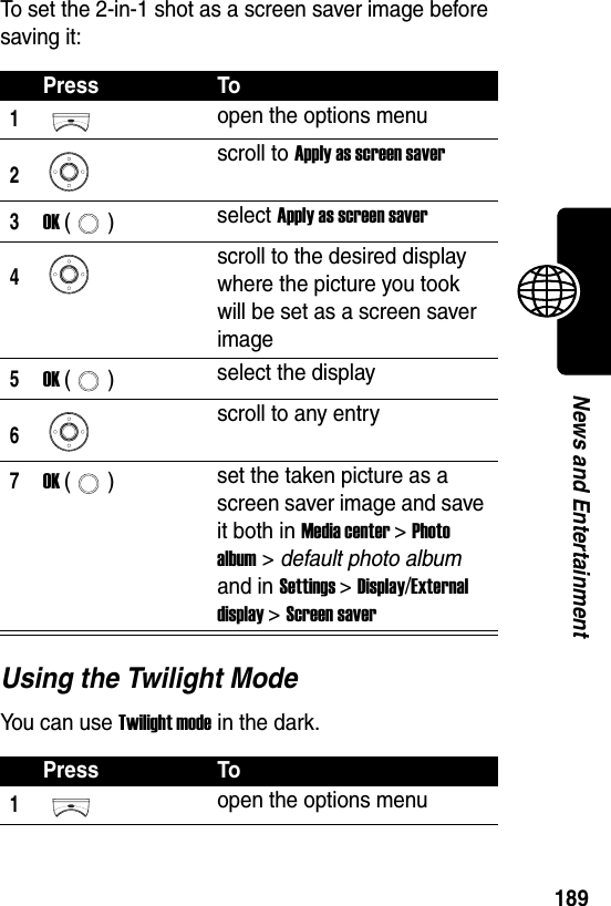  189News and EntertainmentTo set the 2-in-1 shot as a screen saver image before saving it:Using the Twilight ModeYou can use Twilight mode in the dark.Press To1open the options menu2scroll to Apply as screen saver3OK () select Apply as screen saver4scroll to the desired display where the picture you took will be set as a screen saver image5OK () select the display6scroll to any entry7OK () set the taken picture as a screen saver image and save it both in Media center &gt; Photo album &gt; default photo album and in Settings &gt; Display/External display &gt; Screen saverPress To1open the options menu