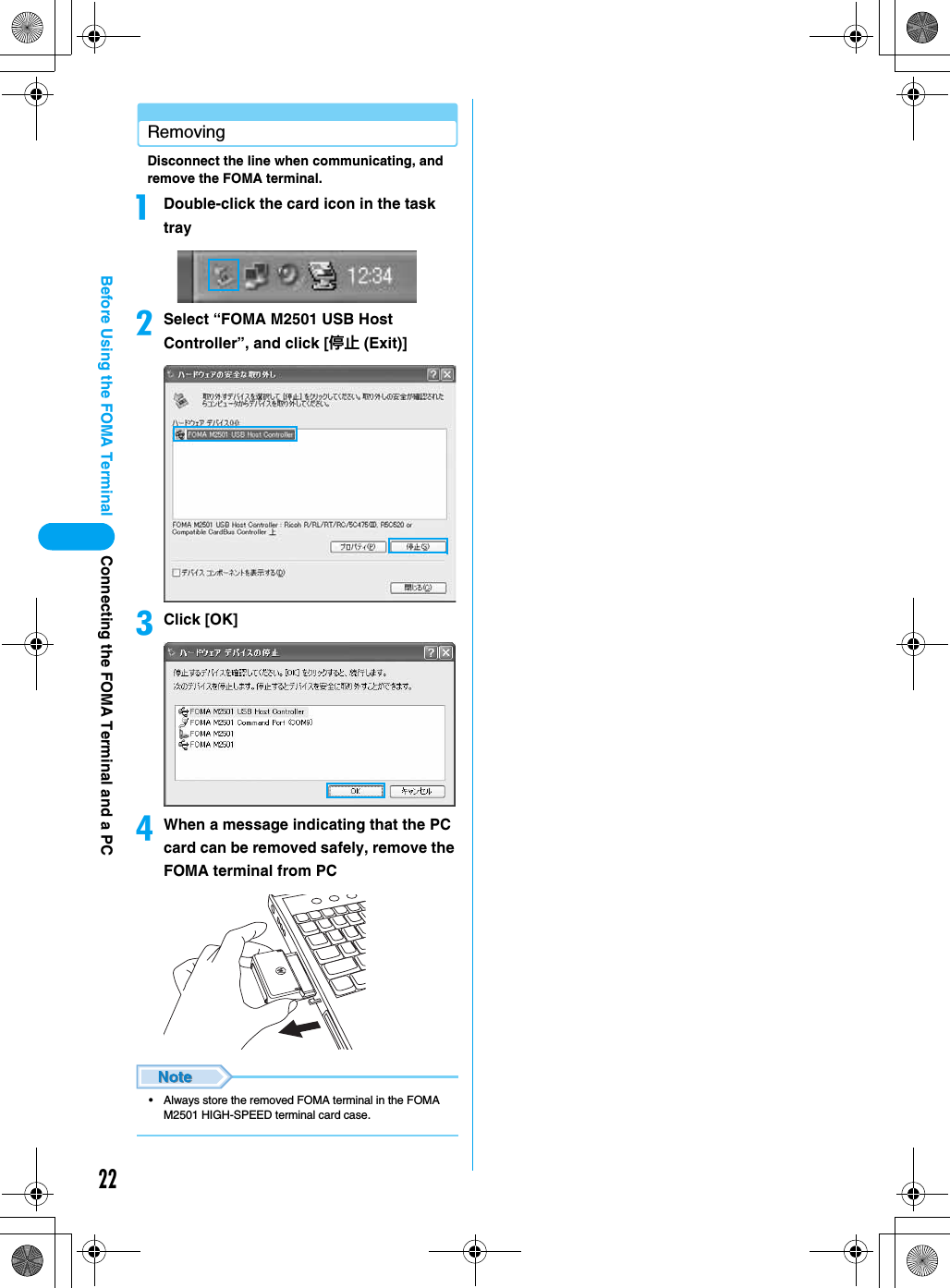 22Before Using the FOMA TerminalRemovingDisconnect the line when communicating, and remove the FOMA terminal.aDouble-click the card icon in the task traybSelect “FOMA M2501 USB Host Controller”, and click [停止 (Exit)]cClick [OK]dWhen a message indicating that the PC card can be removed safely, remove the FOMA terminal from PC• Always store the removed FOMA terminal in the FOMA M2501 HIGH-SPEED terminal card case.Connecting the FOMA Terminal and a PC