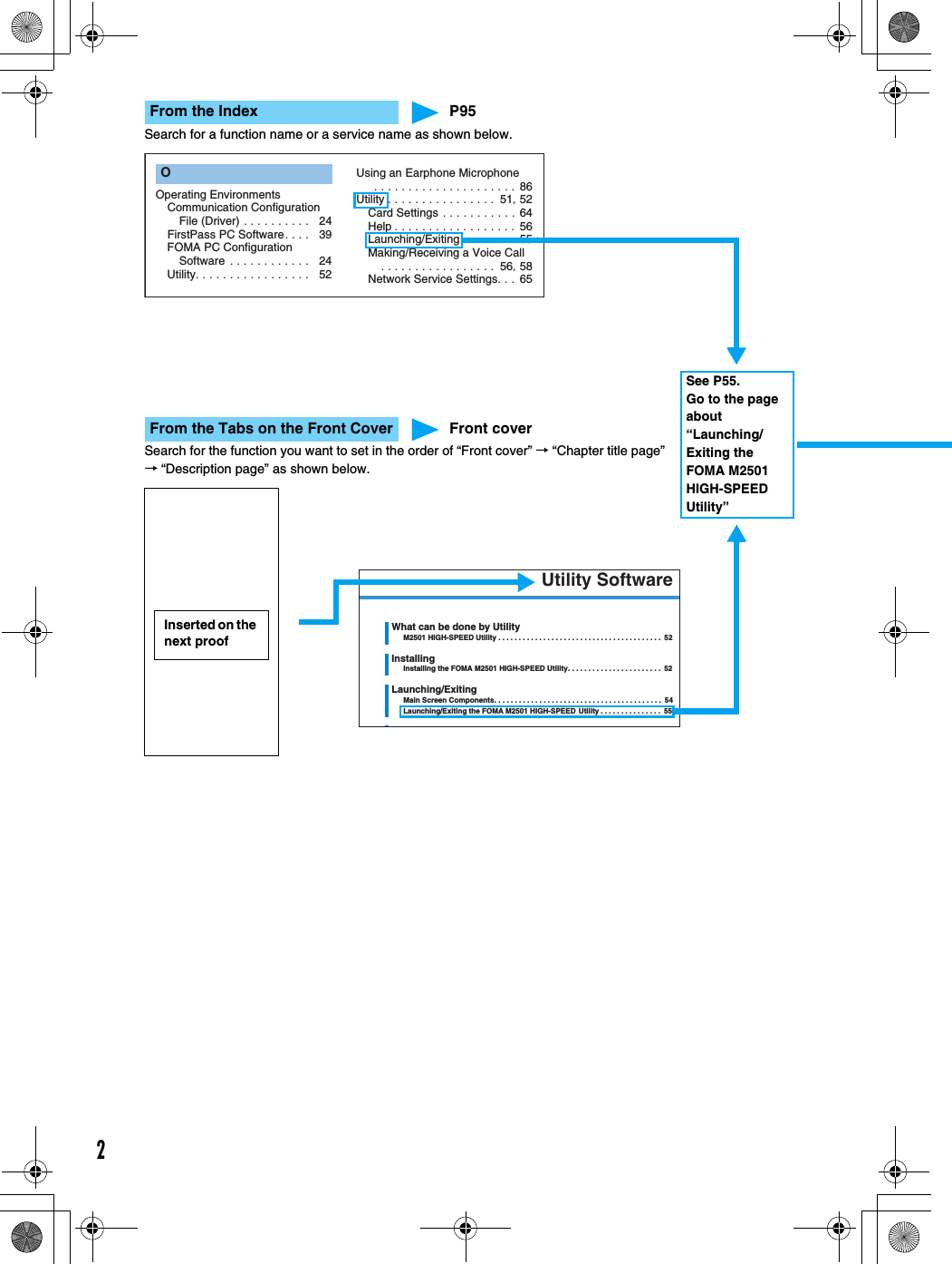 2From the Index P95Search for a function name or a service name as shown below.From the Tabs on the Front Cover Front coverSearch for the function you want to set in the order of “Front cover” → “Chapter title page” → “Description page” as shown below.Operating EnvironmentsCommunication Configuration File (Driver) . . . . . . . . . .   24FirstPass PC Software. . . .   39FOMA PC Configuration Software . . . . . . . . . . . .   24Utility. . . . . . . . . . . . . . . . .   52Using an Earphone Microphone . . . . . . . . . . . . . . . . . . . . . 86Utility . . . . . . . . . . . . . . . .  51, 52Card Settings . . . . . . . . . . . 64Help . . . . . . . . . . . . . . . . . . 56Launching/Exiting . . . . . . . . 55Making/Receiving a Voice Call. . . . . . . . . . . . . . . . .  56, 58Network Service Settings. . . 65OUtility SoftwareWhat can be done by UtilityM2501 HIGH-SPEED Utility . . . . . . . . . . . . . . . . . . . . . . . . . . . . . . . . . . . . . . . .  52InstallingInstalling the FOMA M2501 HIGH-SPEED Utility. . . . . . . . . . . . . . . . . . . . . . .  52Launching/ExitingMain Screen Components. . . . . . . . . . . . . . . . . . . . . . . . . . . . . . . . . . . . . . . . .  54Launching/Exiting the FOMA M2501 HIGH-SPEED  Utility . . . . . . . . . . . . . . .  55Inserted on the next proofSee P55.Go to the page about “Launching/Exiting the FOMA M2501 HIGH-SPEED Utility”
