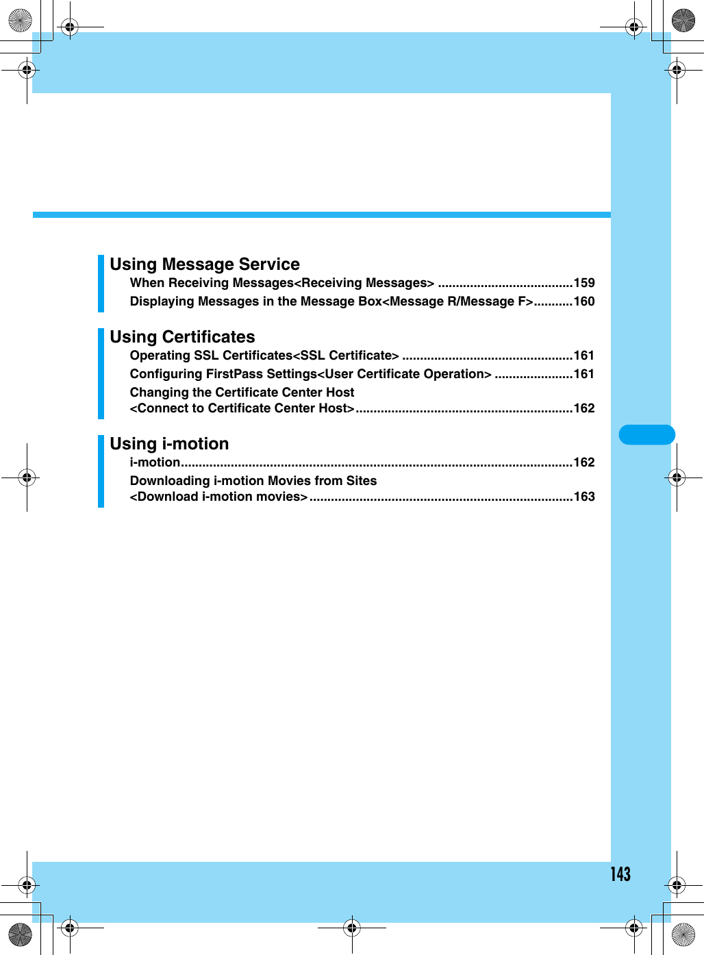 143Using Message ServiceWhen Receiving Messages&lt;Receiving Messages&gt; ......................................159Displaying Messages in the Message Box&lt;Message R/Message F&gt;...........160Using CertificatesOperating SSL Certificates&lt;SSL Certificate&gt; ................................................161Configuring FirstPass Settings&lt;User Certificate Operation&gt; ......................161Changing the Certificate Center Host&lt;Connect to Certificate Center Host&gt;.............................................................162Using i-motioni-motion..............................................................................................................162Downloading i-motion Movies from Sites&lt;Download i-motion movies&gt; ..........................................................................163