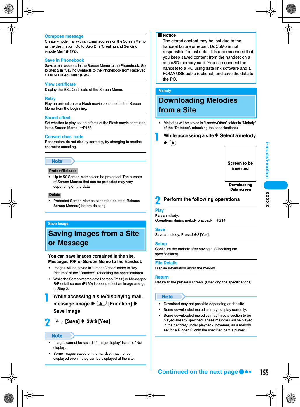 155i-mode/i-motion XXXXXCompose messageCreate i-mode mail with an Email address on the Screen Memo as the destination. Go to Step 2 in &quot;Creating and Sending i-mode Mail&quot; (P172).Save in PhonebookSave a mail address in the Screen Memo to the Phonebook. Go to Step 2 in &quot;Saving Contacts to the Phonebook from Received Calls or Dialed Calls&quot; (P94).View certificateDisplay the SSL Certificate of the Screen Memo.RetryPlay an animation or a Flash movie contained in the Screen Memo from the beginning.Sound effectSet whether to play sound effects of the Flash movie contained in the Screen Memo. →P158Convert char. codeIf characters do not display correctly, try changing to another character encoding.• Up to 50 Screen Memos can be protected. The number of Screen Memos that can be protected may vary depending on the data.• Protected Screen Memos cannot be deleted. Release Screen Memo(s) before deleting.Save ImageSaving Images from a Site or MessageYou can save images contained in the site, Messages R/F or Screen Memo to the handset.• Images will be saved in &quot;i-mode/Other&quot; folder in &quot;My Pictures&quot; of the &quot;Databox&quot;. (checking the specifications)• While the Screen memo detail screen (P153) or Messages R/F detail screen (P160) is open, select an image and go to Step 2.aWhile accessing a site/displaying mail, message image y h [Function] y Save imagebh [Save] y $★$ [Yes]• Images cannot be saved if &quot;Image display&quot; is set to &quot;Not display.• Some images saved on the handset may not be displayed even if they can be displayed at the site.MelodyDownloading Melodies from a Site• Melodies will be saved in &quot;i-mode/Other&quot; folder in &quot;Melody&quot; of the &quot;Databox&quot;. (checking the specifications)aWhile accessing a site y Select a melody y cbPerform the following operationsPlayPlay a melody.Operations during melody playback →P214SaveSave a melody. Press $★$ [Yes].SetupConfigure the melody after saving it. (Checking the specifications)File DetailsDisplay information about the melody.ReturnReturn to the previous screen. (Checking the specifications)• Download may not possible depending on the site.• Some downloaded melodies may not play correctly.• Some downloaded melodies may have a section to be played already specified. These melodies will be played in their entirety under playback, however, as a melody set for a Ringer ID only the specified part is played.Protect/ReleaseDelete■NoticeThe stored content may be lost due to the handset failure or repair. DoCoMo is not responsible for lost data.  It is recommended that you keep saved content from the handset on a microSD memory card. You can connect the handset to a PC using data link software and a FOMA USB cable (optional) and save the data to the PC.Downloading Data screenScreen to be insertedContinued on the next page