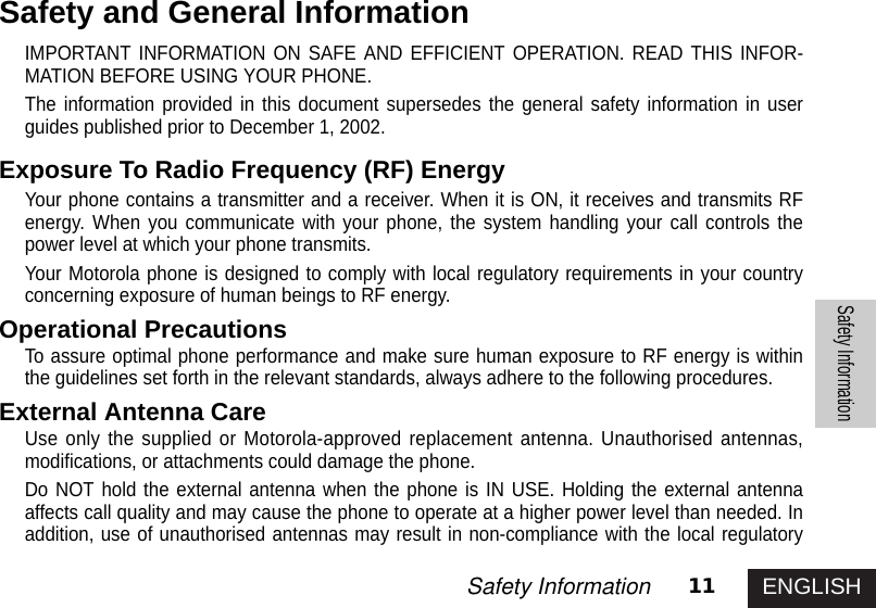 11Safety InformationSafety InformationIMPORTANT INFORMATION ON SAFE AND EFFICIENT OPERATION. READ THIS INFOR-MATION BEFORE USING YOUR PHONE.The information provided in this document supersedes the general safety information in userguides published prior to December 1, 2002.Exposure To Radio Frequency (RF) EnergyYour phone contains a transmitter and a receiver. When it is ON, it receives and transmits RFenergy. When you communicate with your phone, the system handling your call controls thepower level at which your phone transmits.Your Motorola phone is designed to comply with local regulatory requirements in your countryconcerning exposure of human beings to RF energy.Operational PrecautionsTo assure optimal phone performance and make sure human exposure to RF energy is withinthe guidelines set forth in the relevant standards, always adhere to the following procedures.External Antenna CareUse only the supplied or Motorola-approved replacement antenna. Unauthorised antennas,modifications, or attachments could damage the phone.Do NOT hold the external antenna when the phone is IN USE. Holding the external antennaaffects call quality and may cause the phone to operate at a higher power level than needed. Inaddition, use of unauthorised antennas may result in non-compliance with the local regulatorySafety and General InformationENGLISH