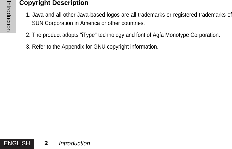 ENGLISHIntroduction2IntroductionCopyright Description1. Java and all other Java-based logos are all trademarks or registered trademarks ofSUN Corporation in America or other countries.2. The product adopts &quot;iType&quot; technology and font of Agfa Monotype Corporation.3. Refer to the Appendix for GNU copyright information.