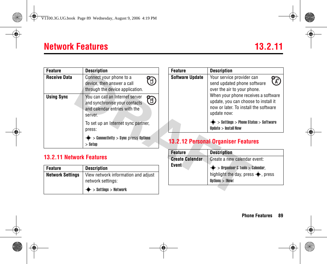 Network Features 13.2.11Phone Features 8913.2.11 Network Features13.2.12 Personal Organiser FeaturesReceive Data Connect your phone to a device, then answer a call through the device application.Using Sync You can call an Internet server and synchronise your contacts and calendar entries with the server.To set up an Internet sync partner, press:s &gt; Connectivity &gt; Sync press Options &gt;SetupFeature DescriptionNetwork Settings  View network information and adjust network settings:s &gt; Settings &gt; NetworkFeature DescriptionSoftware Update  Your service provider can send updated phone software over the air to your phone. When your phone receives a software update, you can choose to install it now or later. To install the software update now:s &gt; Settings &gt; Phone Status &gt;Software Update &gt; Install NowFeature DescriptionCreate Calendar Event Create a new calendar event:s &gt; Organiser &amp; Tools &gt; Calendar, highlight the day, press s, press Options &gt; [New]Feature DescriptionV1100.3G.UG.book  Page 89  Wednesday, August 9, 2006  4:19 PM