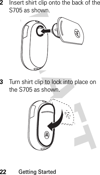 22Getting StartedDRAFT 2Insert shirt clip onto the back of the S705 as shown.3Turn shirt clip to lock into place on the S705 as shown.