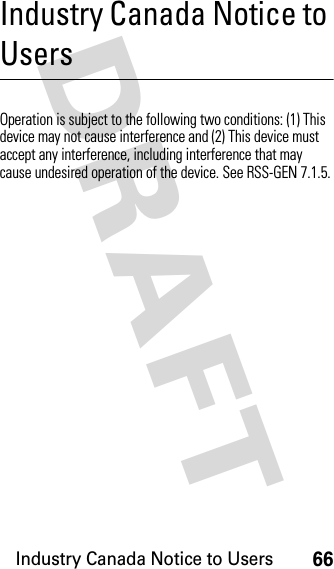 Industry Canada Notice to Users66DRAFT Industry Canada Notice to UsersIndustry Canada NoticeOperation is subject to the following two conditions: (1) This device may not cause interference and (2) This device must accept any interference, including interference that may cause undesired operation of the device. See RSS-GEN 7.1.5.